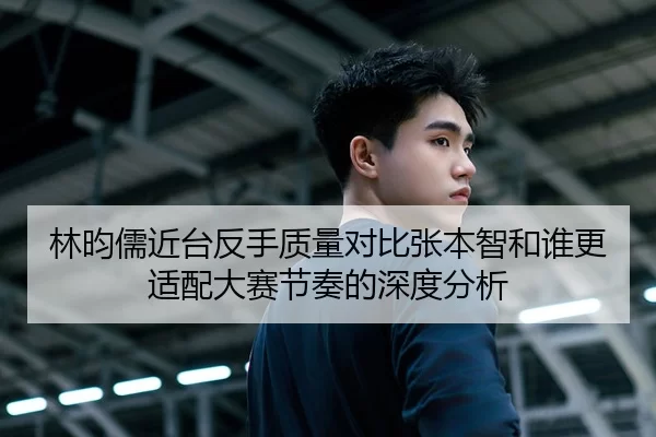 林昀儒近台反手质量对比张本智和谁更适配大赛节奏的深度分析