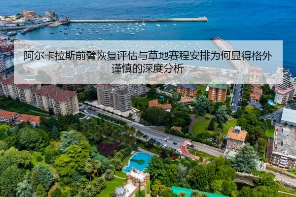 阿尔卡拉斯前臂恢复评估与草地赛程安排为何显得格外谨慎的深度分析