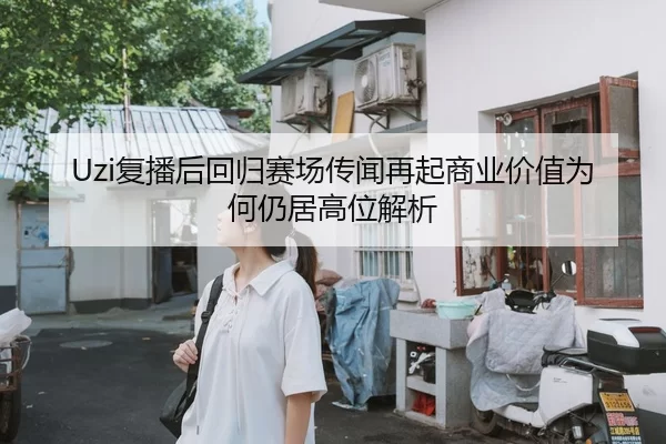 Uzi复播后回归赛场传闻再起商业价值为何仍居高位解析