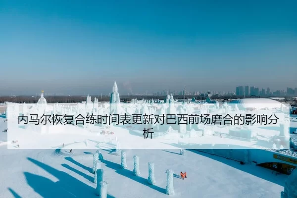 内马尔恢复合练时间表更新对巴西前场磨合的影响分析