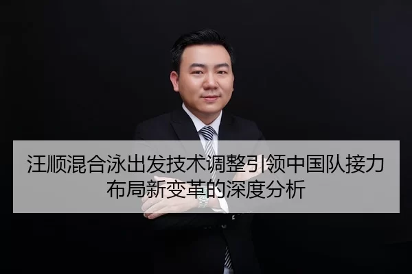 汪顺混合泳出发技术调整引领中国队接力布局新变革的深度分析