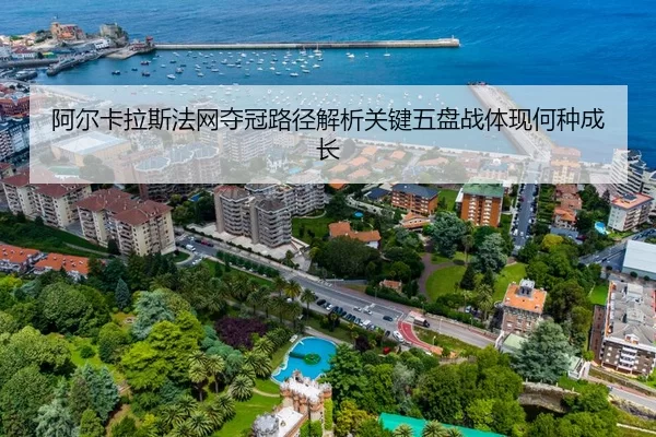 阿尔卡拉斯法网夺冠路径解析关键五盘战体现何种成长