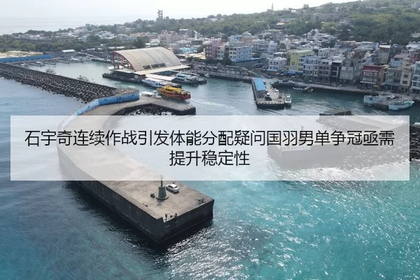 石宇奇连续作战引发体能分配疑问国羽男单争冠亟需提升稳定性