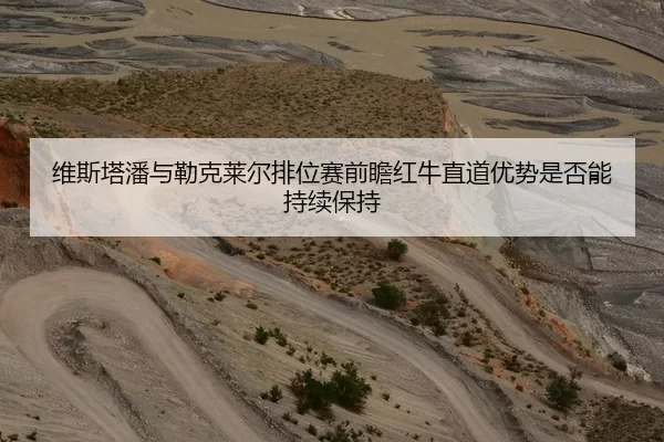 维斯塔潘与勒克莱尔排位赛前瞻红牛直道优势是否能持续保持