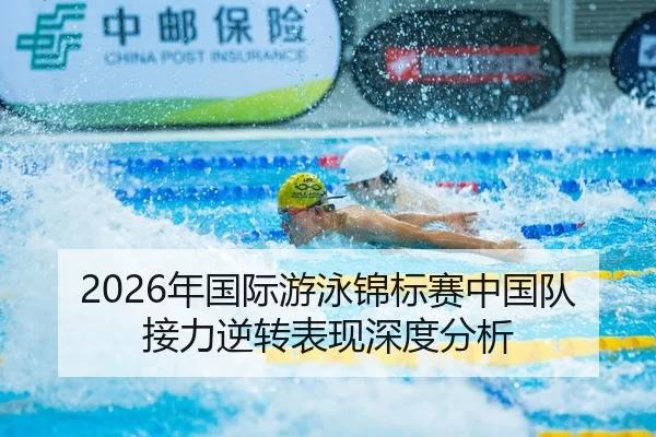 2026年国际游泳锦标赛中国队接力逆转表现深度分析