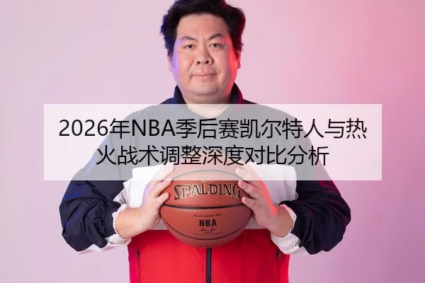 2026年NBA季后赛凯尔特人与热火战术调整深度对比分析
