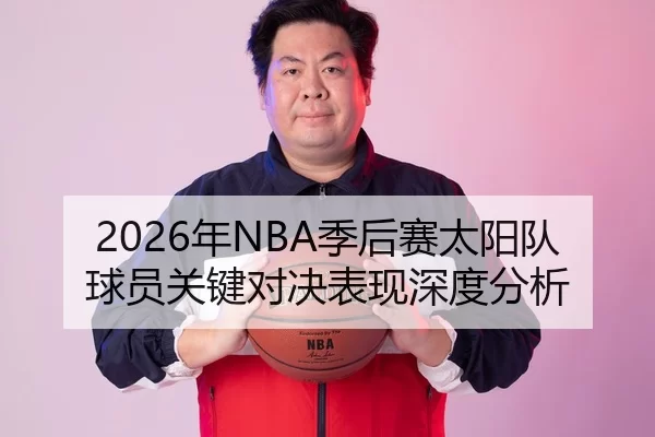 2026年NBA季后赛太阳队球员关键对决表现深度分析