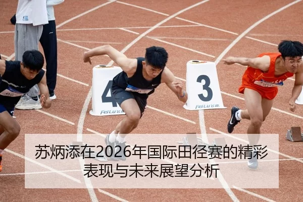 苏炳添在2026年国际田径赛的精彩表现与未来展望分析