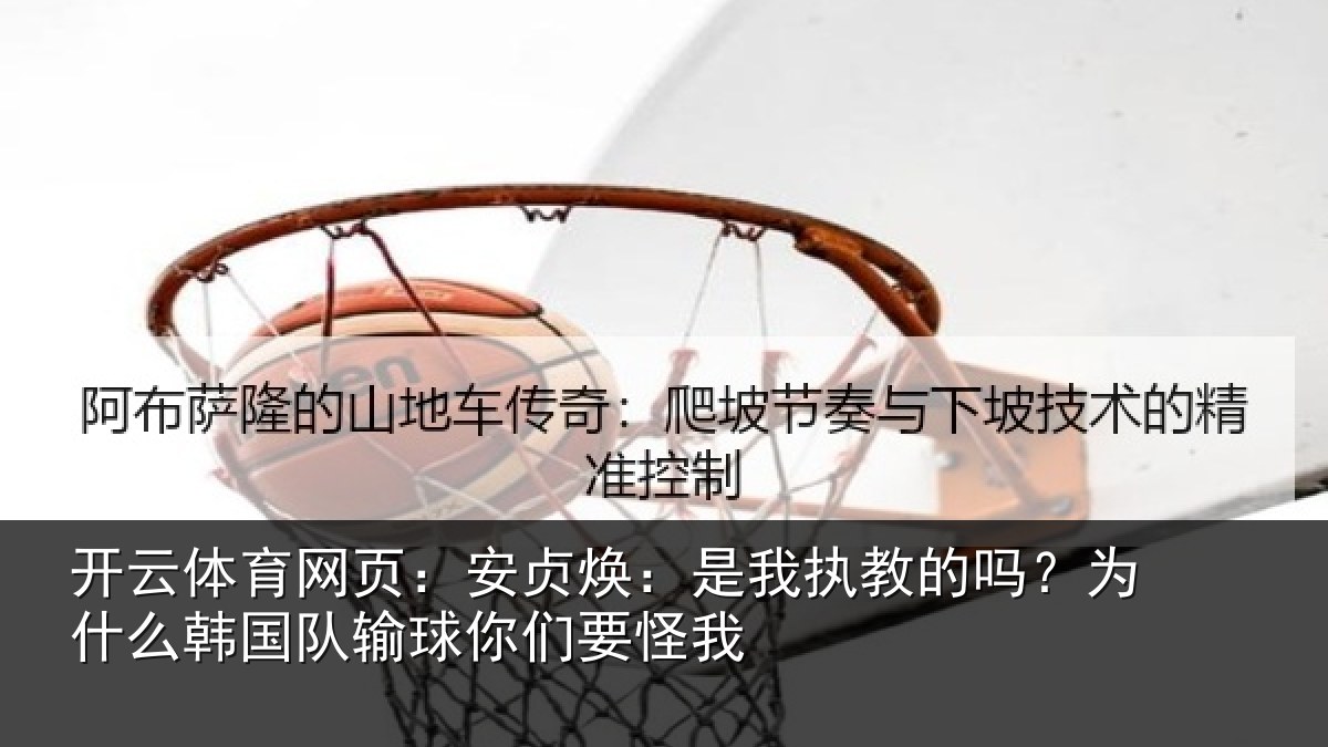 开云体育网页:安贞焕:是我相关情况国队输球你们要怪我