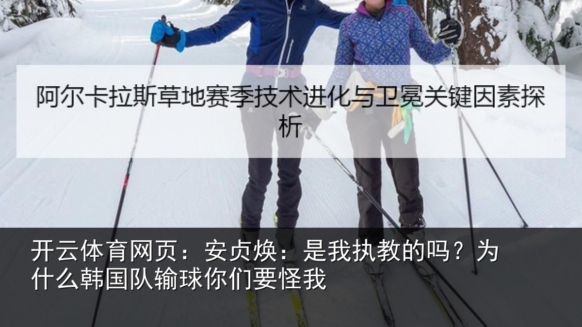 开云体育网页:安贞焕:是我执教的吗?为什么韩国队输球你们要怪我