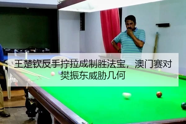 王楚钦反手拧拉成制胜法宝，澳门赛对樊振东威胁几何