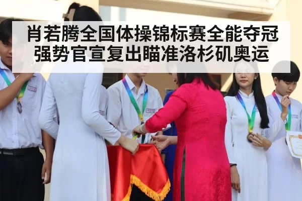 肖若腾全国体操锦标赛全能夺冠强势官宣复出瞄准洛杉矶奥运