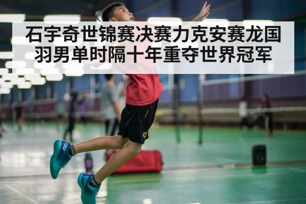 石宇奇世锦赛决赛力克安赛龙国羽男单时隔十年重夺世界冠军