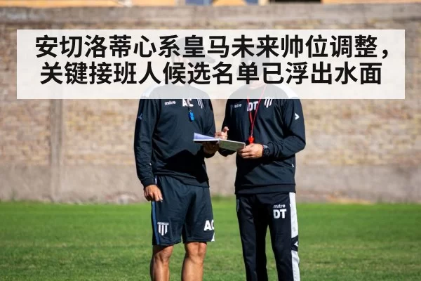 安切洛蒂心系皇马未来帅位调整,关键接班人候选名单已浮出水面