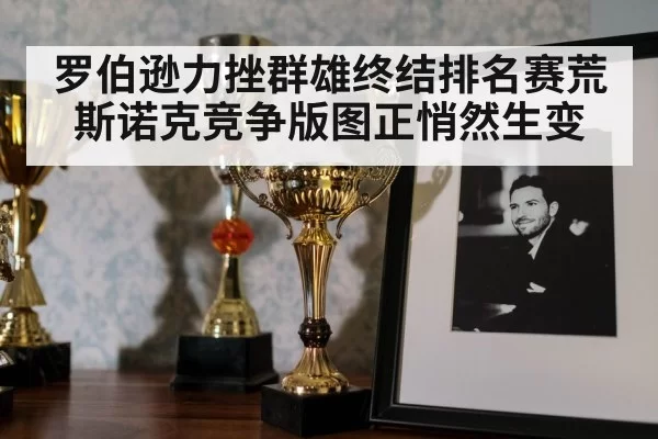 罗伯逊力挫群雄终结排名赛荒 斯诺克竞争版图正悄然生变
