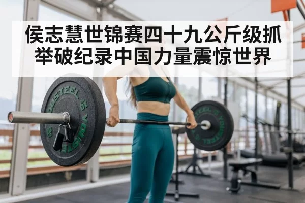 侯志慧世锦赛四十九公斤级抓举破纪录中国力量震惊世界