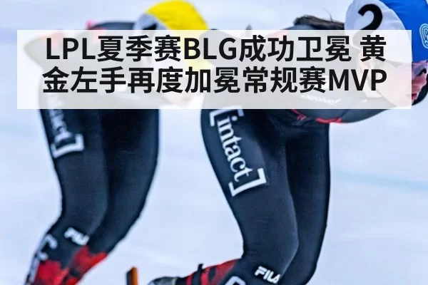 LPL夏季赛BLG成功卫冕 黄金左手再度加冕常规赛MVP