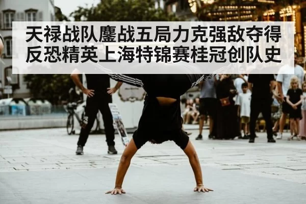 天禄战队鏖战五局力克强敌夺得反恐精英上海特锦赛桂冠创队史
