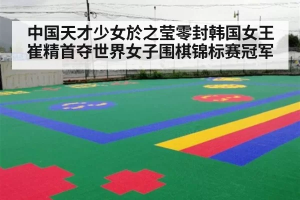 中国天才少女於之莹零封韩国女王崔精首夺世界女子围棋锦标赛冠军