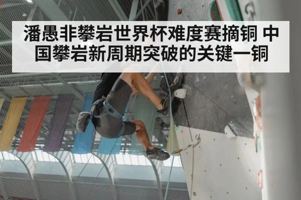 潘愚非攀岩世界杯难度赛摘铜 中国攀岩新周期突破的关键一铜