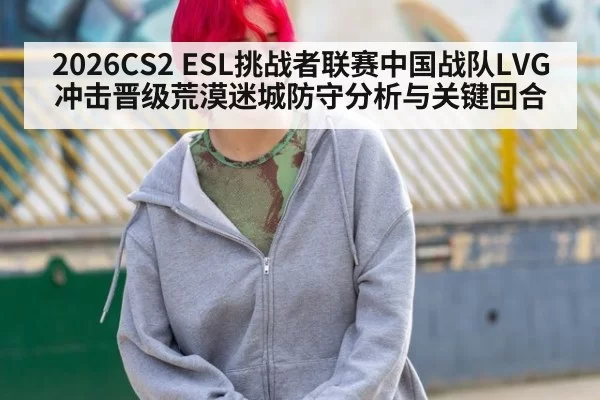 2026CS2 ESL挑战者联赛中国战队LVG冲击晋级荒漠迷城防守分析与关键回合