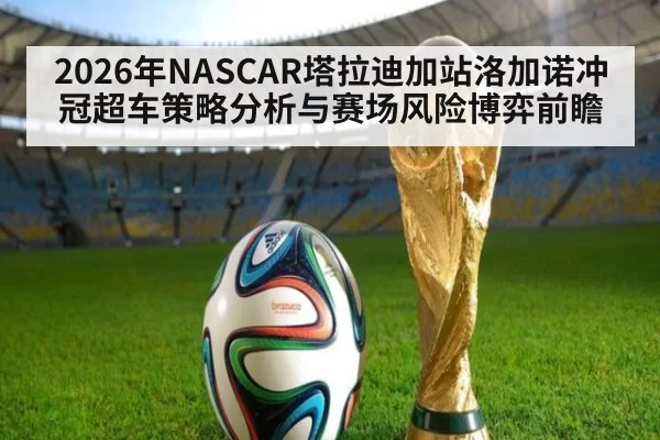 2026年NASCAR塔拉迪加站洛加诺冲冠超车策略分析与赛场风险博弈前瞻