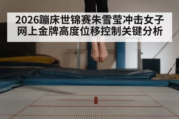 2026蹦床世锦赛朱雪莹冲击女子网上金牌高度位移控制关键分析
